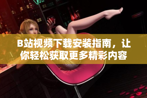 B站视频下载安装指南，让你轻松获取更多精彩内容