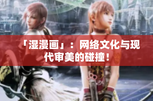「湿漫画」：网络文化与现代审美的碰撞！