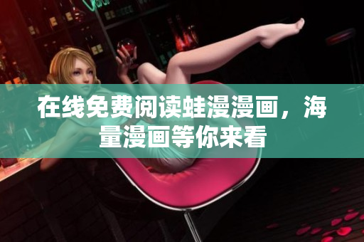 在线免费阅读蛙漫漫画，海量漫画等你来看