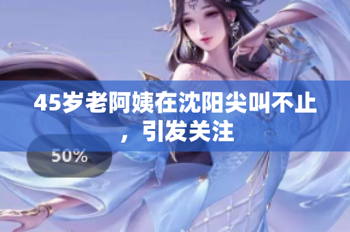 45岁老阿姨在沈阳尖叫不止，引发关注