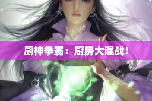 厨神争霸：厨房大混战！