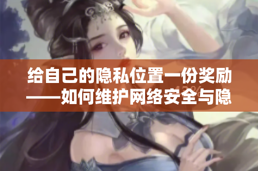 给自己的隐私位置一份奖励——如何维护网络安全与隐私