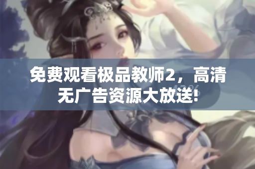 免费观看极品教师2，高清无广告资源大放送!