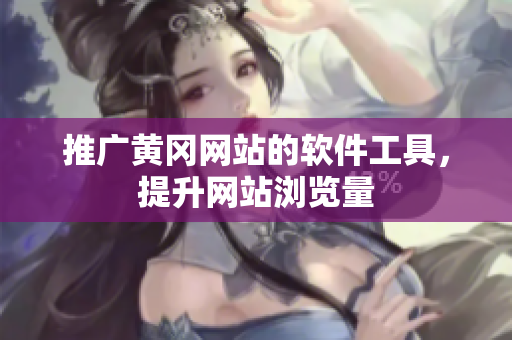 推广黄冈网站的软件工具，提升网站浏览量