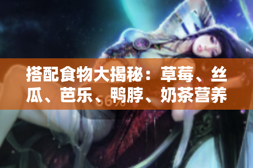 搭配食物大揭秘：草莓、丝瓜、芭乐、鸭脖、奶茶营养品搭配攻略