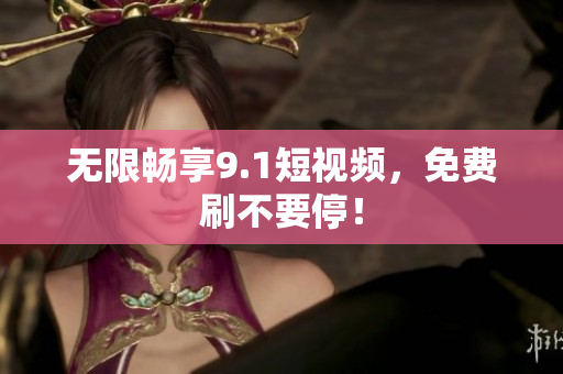 无限畅享9.1短视频，免费刷不要停！