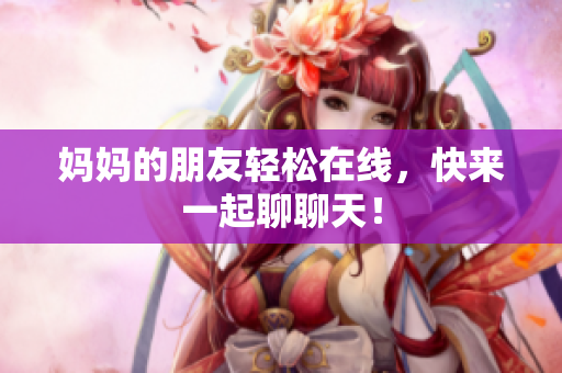 妈妈的朋友轻松在线，快来一起聊聊天！