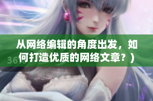从网络编辑的角度出发，如何打造优质的网络文章？)
