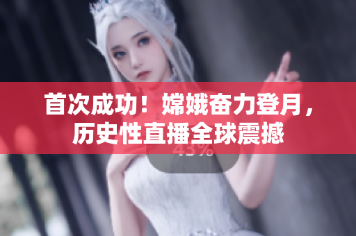 首次成功！嫦娥奋力登月，历史性直播全球震撼