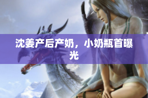 沈姜产后产奶，小奶瓶首曝光