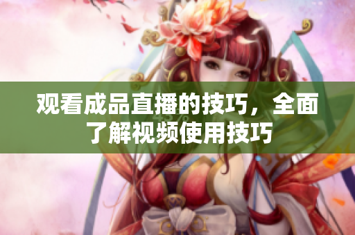 观看成品直播的技巧，全面了解视频使用技巧