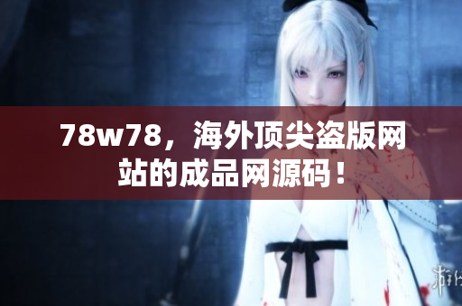 78w78，海外顶尖盗版网站的成品网源码！
