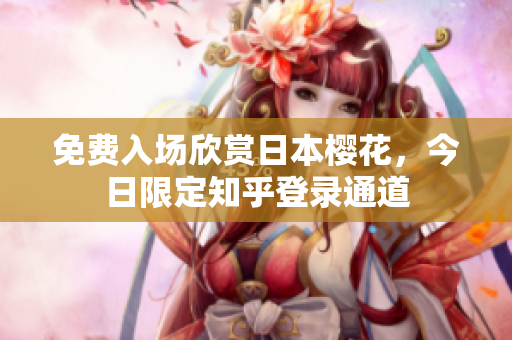 免费入场欣赏日本樱花，今日限定知乎登录通道