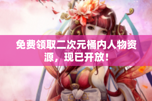 免费领取二次元桶内人物资源，现已开放！