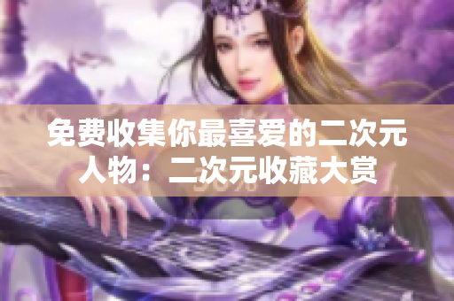 免费收集你最喜爱的二次元人物：二次元收藏大赏