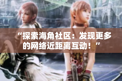 “探索海角社区：发现更多的网络近距离互动！”