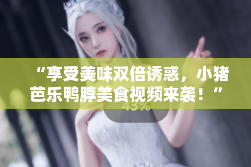 “享受美味双倍诱惑，小猪芭乐鸭脖美食视频来袭！”