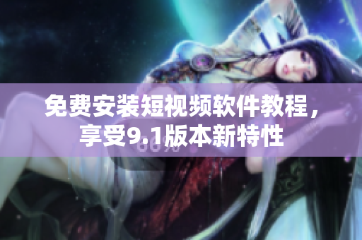 免费安装短视频软件教程，享受9.1版本新特性
