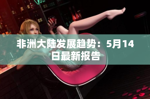 非洲大陆发展趋势：5月14日最新报告