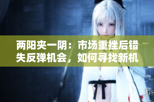 两阳夹一阴：市场重挫后错失反弹机会，如何寻找新机遇？