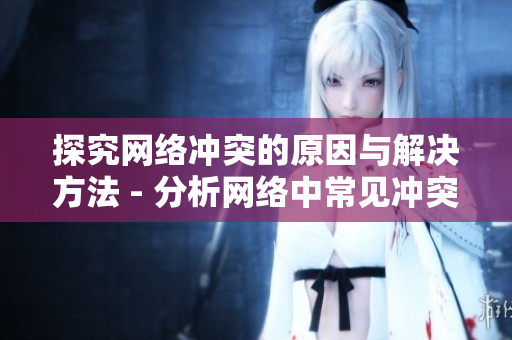 探究网络冲突的原因与解决方法 - 分析网络中常见冲突并提供解决方案