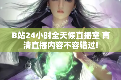 B站24小时全天候直播室 高清直播内容不容错过!