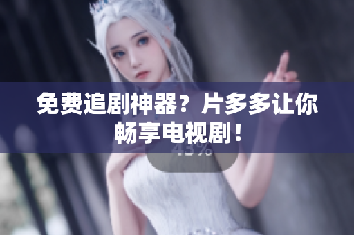 免费追剧神器？片多多让你畅享电视剧！
