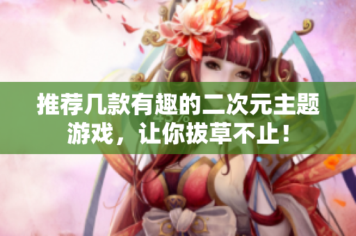 推荐几款有趣的二次元主题游戏，让你拔草不止！