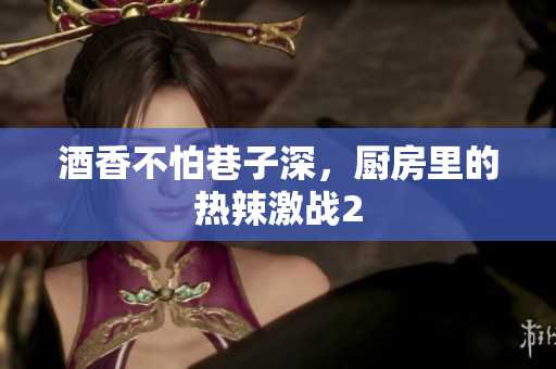 酒香不怕巷子深，厨房里的热辣激战2