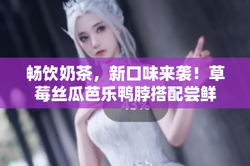 畅饮奶茶，新口味来袭！草莓丝瓜芭乐鸭脖搭配尝鲜