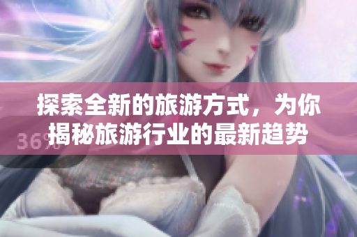 探索全新的旅游方式，为你揭秘旅游行业的最新趋势