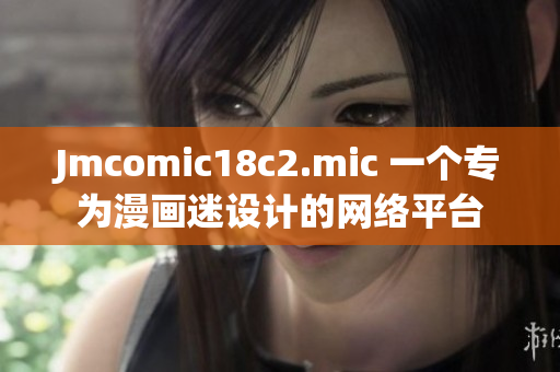 Jmcomic18c2.mic 一个专为漫画迷设计的网络平台