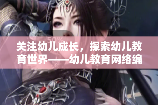 关注幼儿成长，探索幼儿教育世界——幼儿教育网络编辑的视角