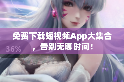 免费下载短视频App大集合，告别无聊时间！