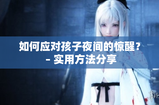 如何应对孩子夜间的惊醒？ – 实用方法分享