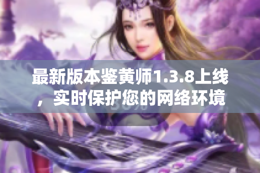 最新版本鉴黄师1.3.8上线，实时保护您的网络环境