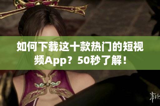 如何下载这十款热门的短视频App？50秒了解！
