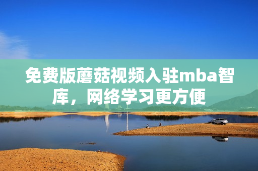 免费版蘑菇视频入驻mba智库，网络学习更方便