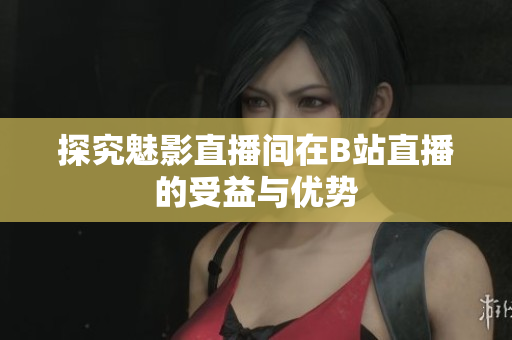 探究魅影直播间在B站直播的受益与优势
