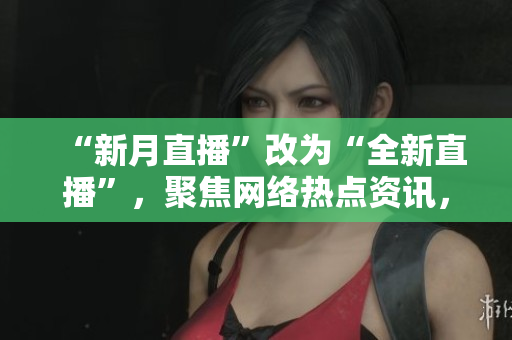 “新月直播”改为“全新直播”，聚焦网络热点资讯，深度解读IT前沿技术！