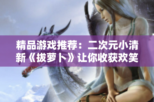 精品游戏推荐：二次元小清新《拔萝卜》让你收获欢笑与挑战