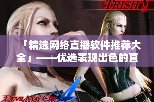 「精选网络直播软件推荐大全」——优选表现出色的直播工具