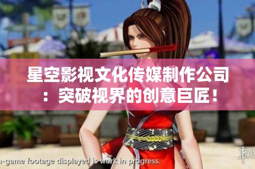 星空影视文化传媒制作公司：突破视界的创意巨匠！