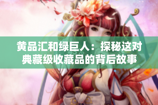 黄品汇和绿巨人：探秘这对典藏级收藏品的背后故事