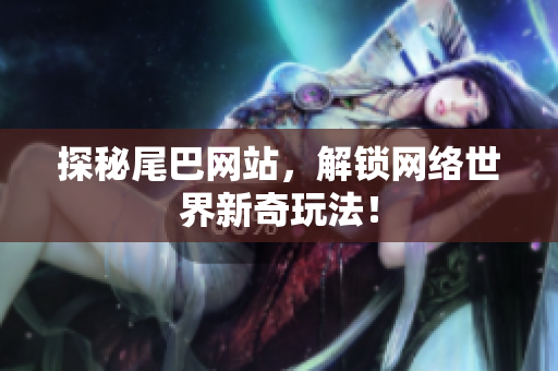 探秘尾巴网站，解锁网络世界新奇玩法！
