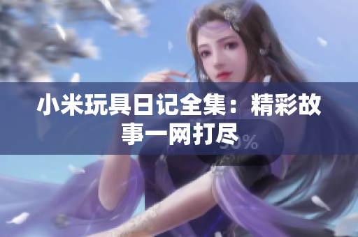 小米玩具日记全集：精彩故事一网打尽