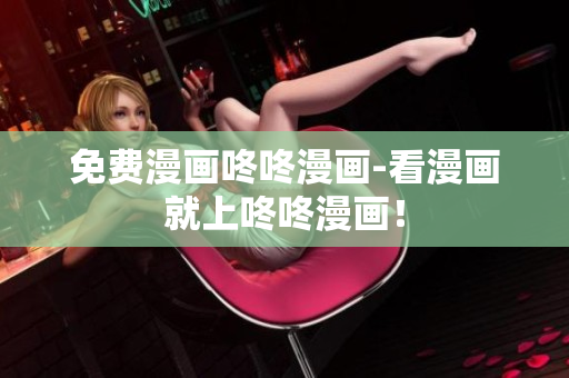 免费漫画咚咚漫画-看漫画就上咚咚漫画！