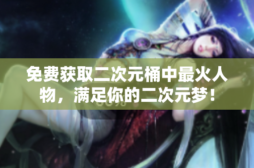 免费获取二次元桶中最火人物，满足你的二次元梦！