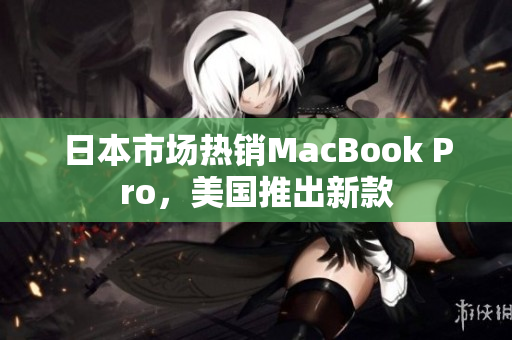 日本市场热销MacBook Pro，美国推出新款