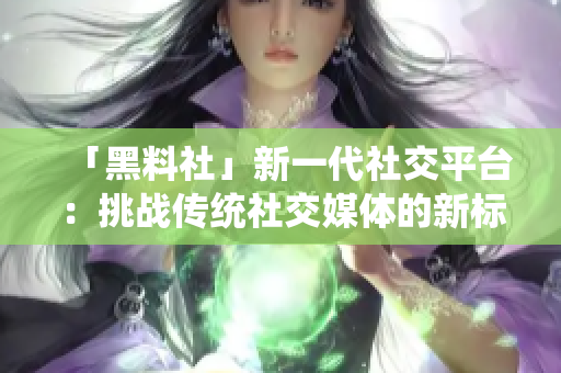「黑料社」新一代社交平台：挑战传统社交媒体的新标准